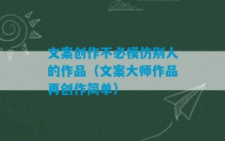 文案创作不必模仿别人的作品（文案大师作品再创作简单）