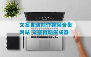 文案自动创作视频合集网站 文案自动生成器