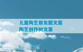 儿童陶艺朋友圈文案 陶艺创作树文案