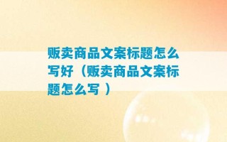 贩卖商品文案标题怎么写好（贩卖商品文案标题怎么写 ）