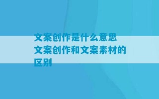 文案创作是什么意思 文案创作和文案素材的区别