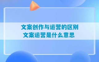 文案创作与运营的区别 文案运营是什么意思