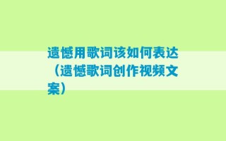 遗憾用歌词该如何表达（遗憾歌词创作视频文案）