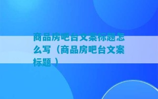 商品房吧台文案标题怎么写（商品房吧台文案标题 ）