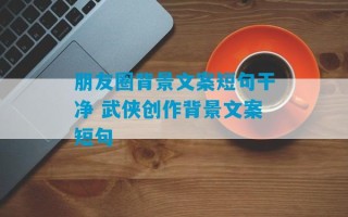 朋友圈背景文案短句干净 武侠创作背景文案短句