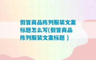 假冒商品陈列服装文案标题怎么写(假冒商品陈列服装文案标题 )