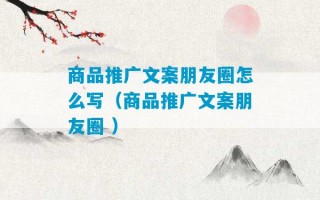 商品推广文案朋友圈怎么写（商品推广文案朋友圈 ）