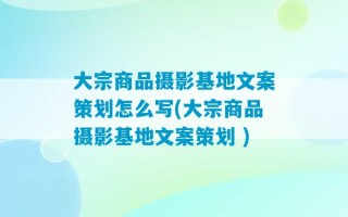 大宗商品摄影基地文案策划怎么写(大宗商品摄影基地文案策划 )