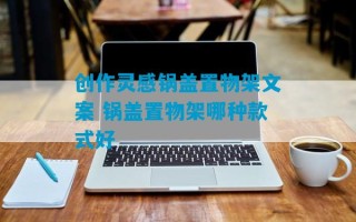 创作灵感锅盖置物架文案 锅盖置物架哪种款式好