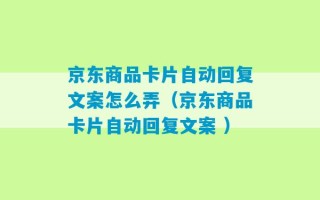 京东商品卡片自动回复文案怎么弄（京东商品卡片自动回复文案 ）