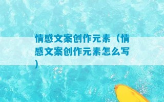 情感文案创作元素（情感文案创作元素怎么写）