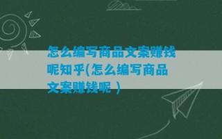 怎么编写商品文案赚钱呢知乎(怎么编写商品文案赚钱呢 )