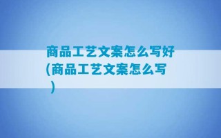 商品工艺文案怎么写好(商品工艺文案怎么写 )