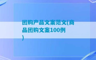 团购产品文案范文(商品团购文案100例 )