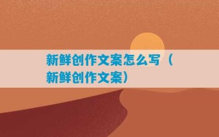 新鲜创作文案怎么写（新鲜创作文案）