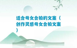 适合母女合拍的文案（创作灵感母女合拍文案）