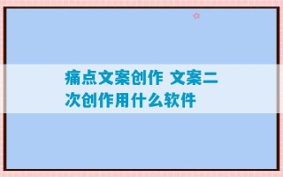 痛点文案创作 文案二次创作用什么软件