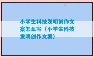 小学生科技发明创作文案怎么写（小学生科技发明创作文案）