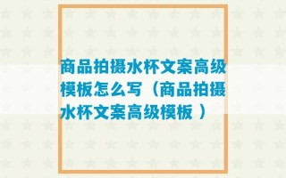 商品拍摄水杯文案高级模板怎么写（商品拍摄水杯文案高级模板 ）