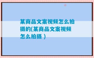 某商品文案视频怎么拍摄的(某商品文案视频怎么拍摄 )