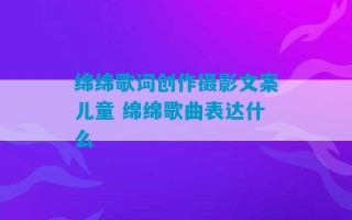 绵绵歌词创作摄影文案儿童 绵绵歌曲表达什么