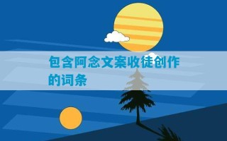 包含阿念文案收徒创作的词条