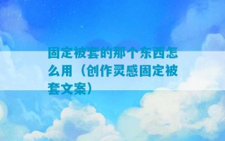 固定被套的那个东西怎么用（创作灵感固定被套文案）