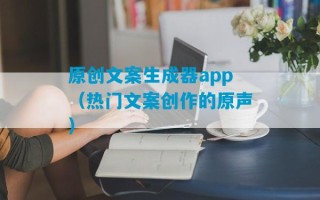 原创文案生成器app（热门文案创作的原声）