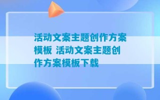 活动文案主题创作方案模板 活动文案主题创作方案模板下载