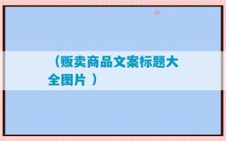 （贩卖商品文案标题大全图片 ）