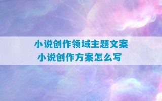 小说创作领域主题文案 小说创作方案怎么写