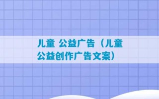 儿童 公益广告（儿童公益创作广告文案）