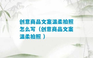 创意商品文案温柔拍照怎么写（创意商品文案温柔拍照 ）