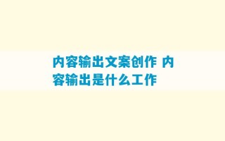 内容输出文案创作 内容输出是什么工作