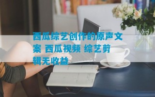 西瓜综艺创作的原声文案 西瓜视频 综艺剪辑无收益