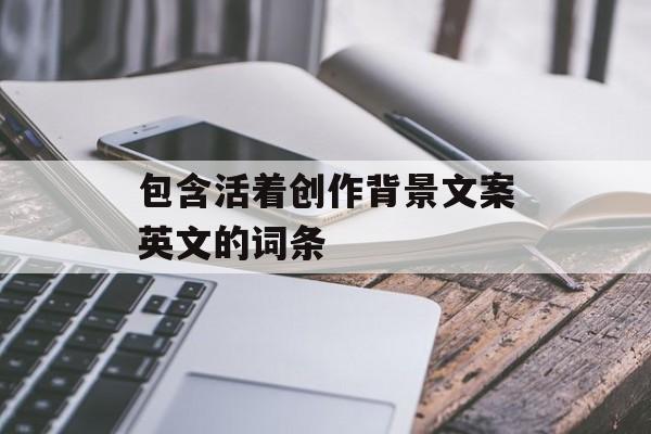 包含活着创作背景文案英文的词条-第1张图片-臭鼬助手