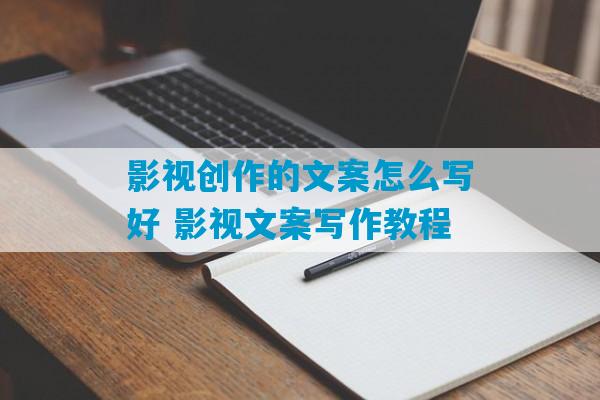 影视创作的文案怎么写好 影视文案写作教程-第1张图片-臭鼬助手