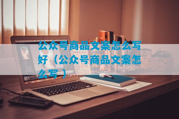 公众号商品文案怎么写好（公众号商品文案怎么写 ）-第1张图片-臭鼬助手