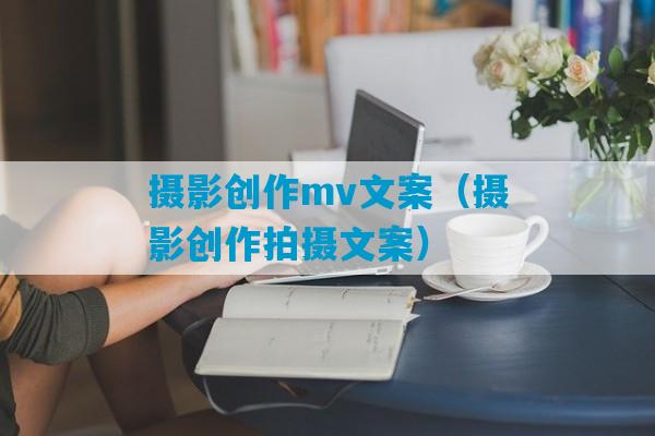 摄影创作mv文案（摄影创作拍摄文案）-第1张图片-臭鼬助手