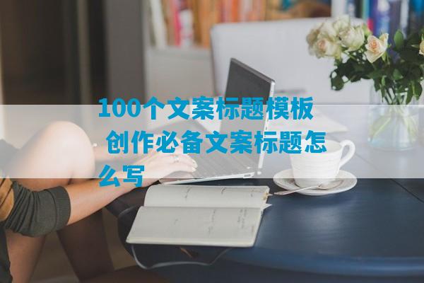 100个文案标题模板 创作必备文案标题怎么写-第1张图片-臭鼬助手