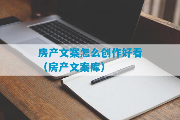 房产文案怎么创作好看（房产文案库）-第1张图片-臭鼬助手