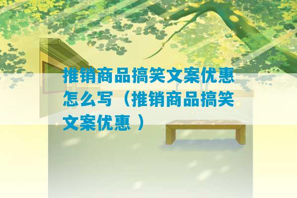 推销商品搞笑文案优惠怎么写（推销商品搞笑文案优惠 ）-第1张图片-臭鼬助手