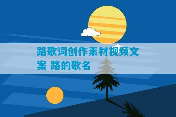 路歌词创作素材视频文案 路的歌名-第1张图片-臭鼬助手