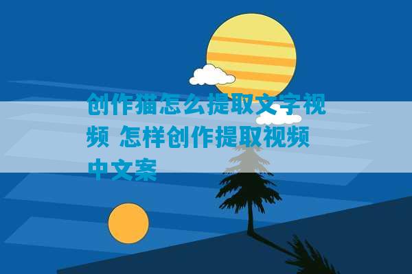 创作猫怎么提取文字视频 怎样创作提取视频中文案-第1张图片-臭鼬助手