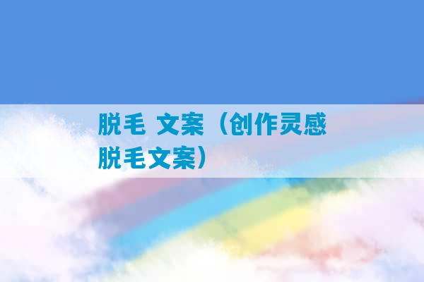 脱毛 文案（创作灵感脱毛文案）-第1张图片-臭鼬助手