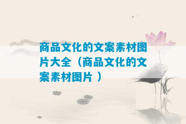 商品文化的文案素材图片大全（商品文化的文案素材图片 ）-第1张图片-臭鼬助手