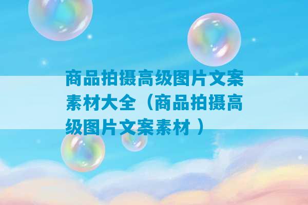 商品拍摄高级图片文案素材大全（商品拍摄高级图片文案素材 ）-第1张图片-臭鼬助手