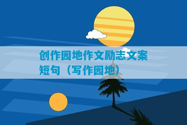 创作园地作文励志文案短句（写作园地）-第1张图片-臭鼬助手