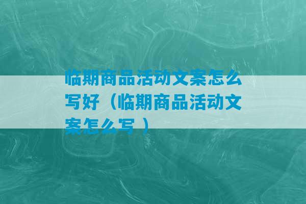 临期商品活动文案怎么写好（临期商品活动文案怎么写 ）-第1张图片-臭鼬助手