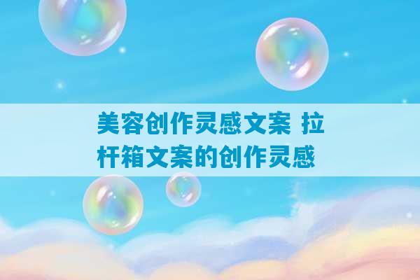 美容创作灵感文案 拉杆箱文案的创作灵感-第1张图片-臭鼬助手